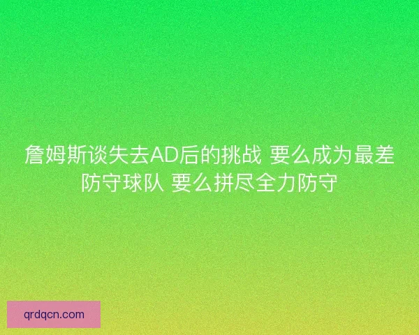 詹姆斯谈失去AD后的挑战 要么成为最差防守球队 要么拼尽全力防守