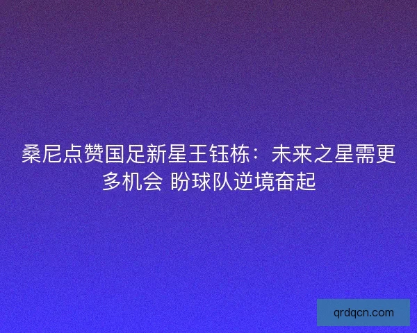 桑尼点赞国足新星王钰栋：未来之星需更多机会 盼球队逆境奋起
