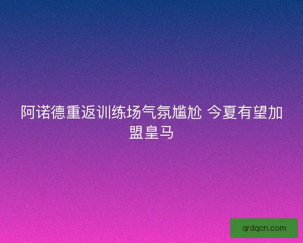 阿诺德重返训练场气氛尴尬 今夏有望加盟皇马