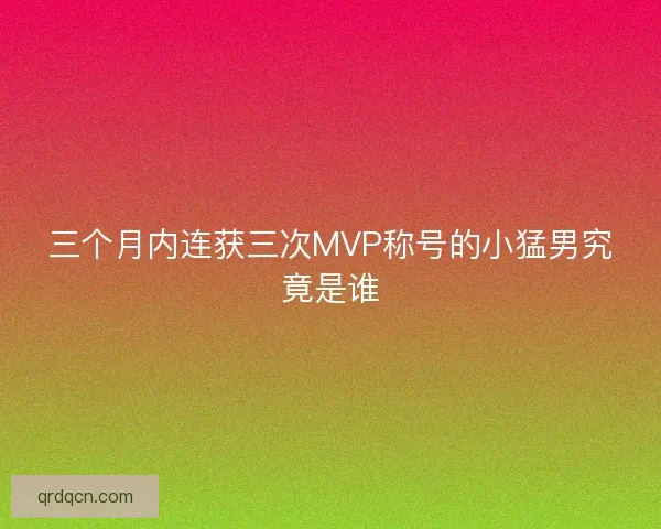 三个月内连获三次MVP称号的小猛男究竟是谁 三个月内连获三次MVP称号的小猛男究竟是谁