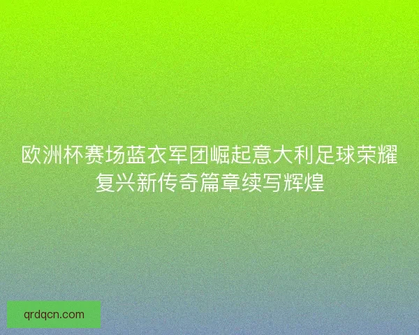 欧洲杯赛场蓝衣军团崛起意大利足球荣耀复兴新传奇篇章续写辉煌 欧洲杯赛场蓝衣军团崛起意大利足球荣耀复兴新传奇篇章续写辉煌