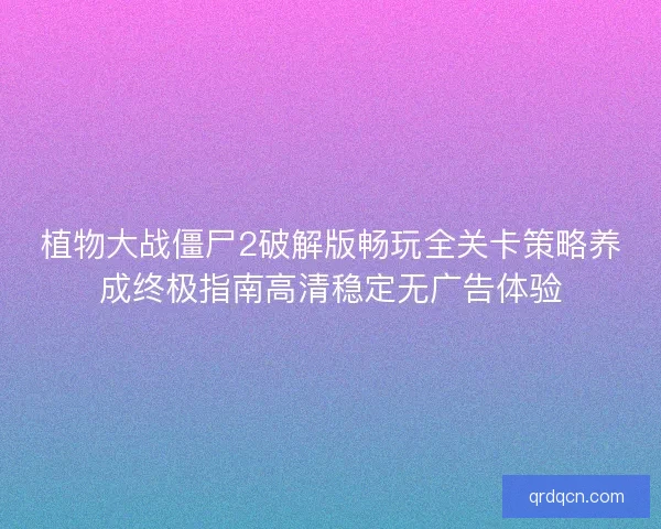 植物大战僵尸2破解版畅玩全关卡策略养成终极指南高清稳定无广告体验
