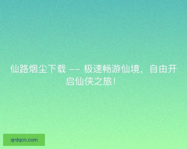 仙路烟尘下载 -- 极速畅游仙境，自由开启仙侠之旅！