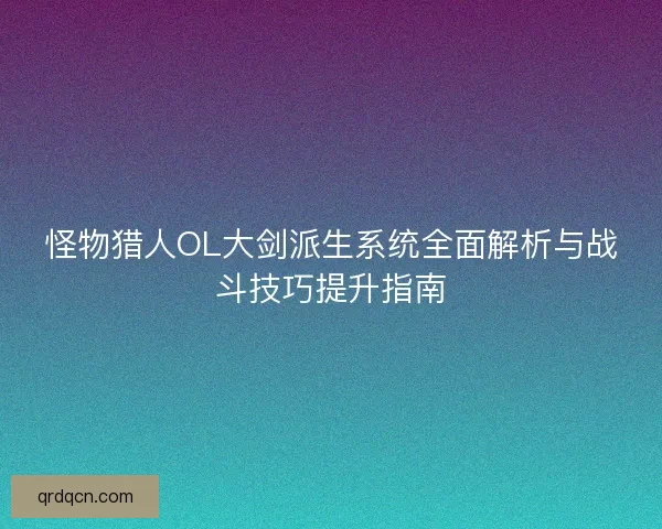 怪物猎人OL大剑派生系统全面解析与战斗技巧提升指南