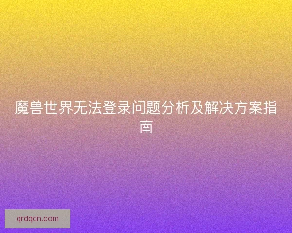 魔兽世界无法登录问题分析及解决方案指南