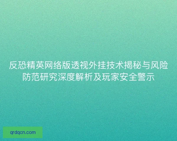反恐精英网络版透视外挂技术揭秘与风险防范研究深度解析及玩家安全警示