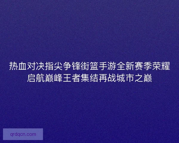 热血对决指尖争锋街篮手游全新赛季荣耀启航巅峰王者集结再战城市之巅