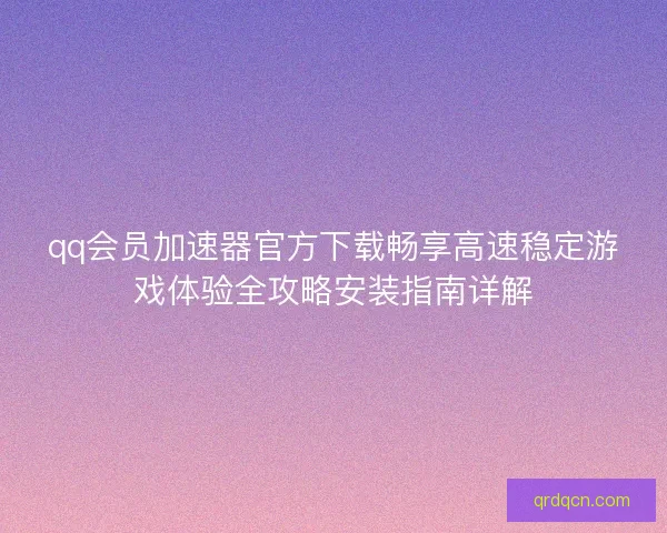 qq会员加速器官方下载畅享高速稳定游戏体验全攻略安装指南详解
