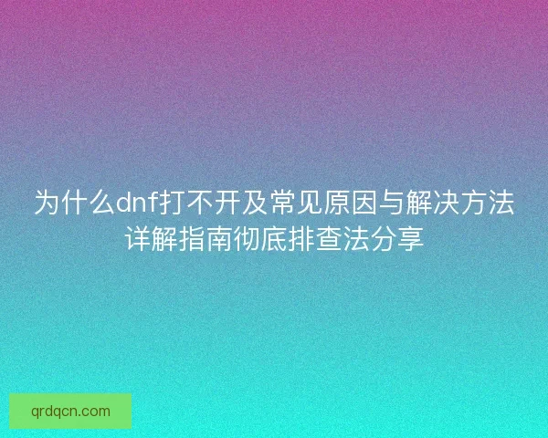 为什么dnf打不开及常见原因与解决方法详解指南彻底排查法分享