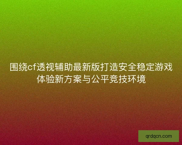 围绕cf透视辅助最新版打造安全稳定游戏体验新方案与公平竞技环境