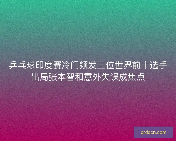 乒乓球印度赛冷门频发三位世界前十选手出局张本智和意外失误成焦点