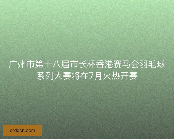 广州市第十八届市长杯香港赛马会羽毛球系列大赛将在7月火热开赛