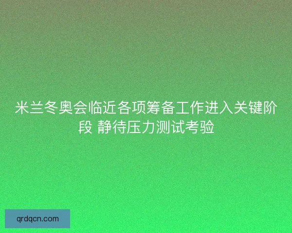 米兰冬奥会临近各项筹备工作进入关键阶段 静待压力测试考验