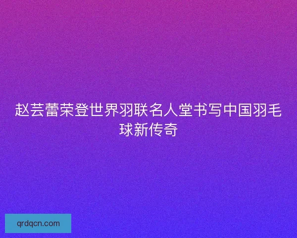 赵芸蕾荣登世界羽联名人堂书写中国羽毛球新传奇