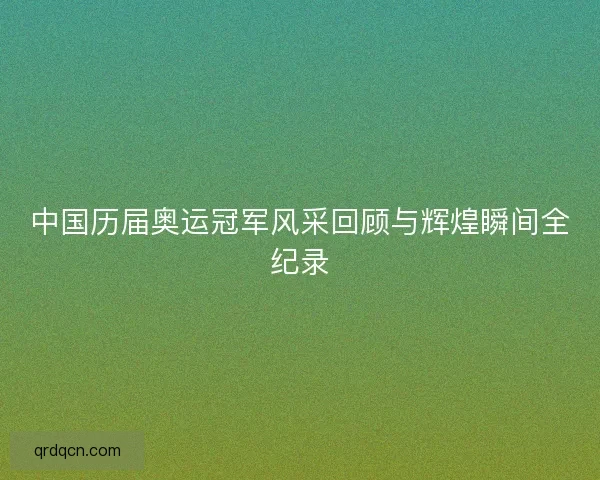 中国历届奥运冠军风采回顾与辉煌瞬间全纪录