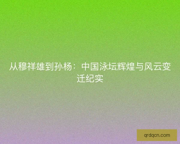 从穆祥雄到孙杨：中国泳坛辉煌与风云变迁纪实