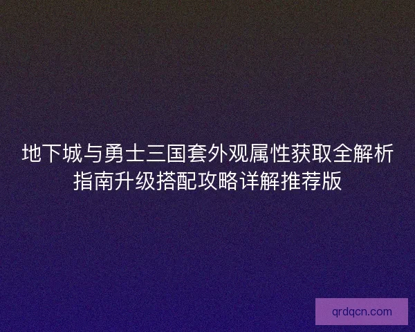 地下城与勇士三国套外观属性获取全解析指南升级搭配攻略详解推荐版