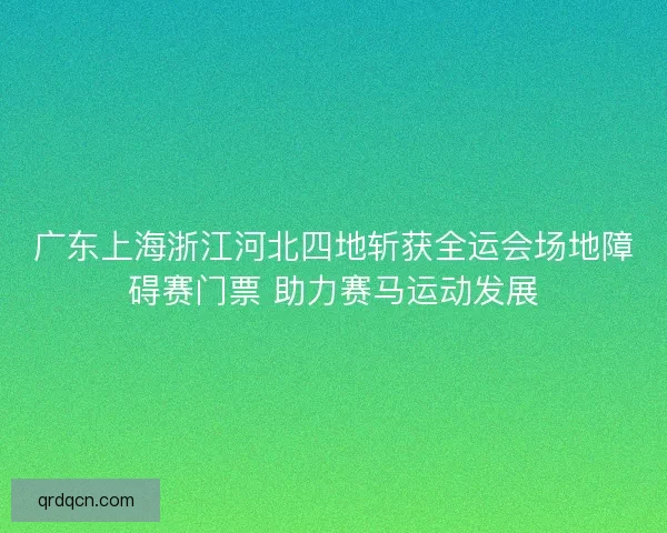 广东上海浙江河北四地斩获全运会场地障碍赛门票 助力赛马运动发展