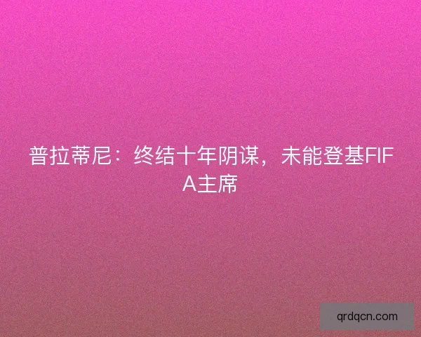 普拉蒂尼:终结十年阴谋,未能登基FIFA主席 普拉蒂尼:终结十年阴谋,未能登基FIFA主席