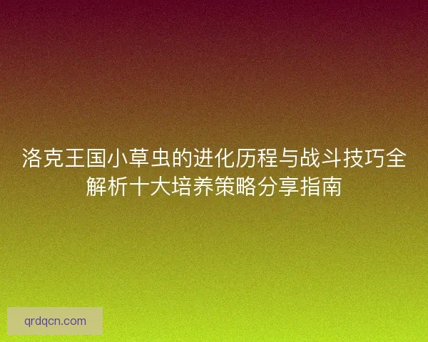 洛克王国小草虫的进化历程与战斗技巧全解析十大培养策略分享指南 洛克王国小草虫的进化历程与战斗技巧全解析十大培养策略分享指南