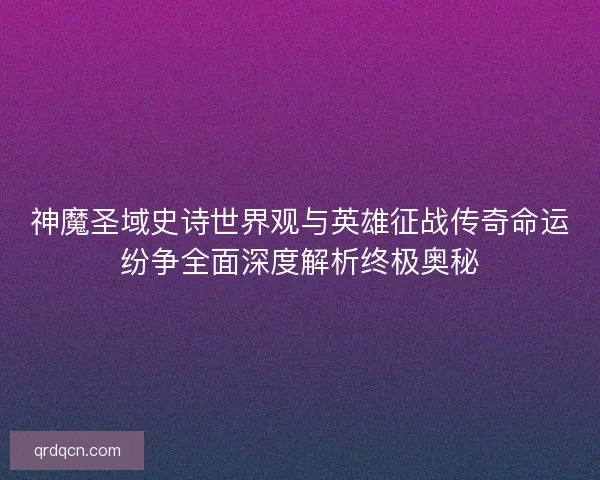 神魔圣域史诗世界观与英雄征战传奇命运纷争全面深度解析终极奥秘 神魔圣域史诗世界观与英雄征战传奇命运纷争全面深度解析终极奥秘