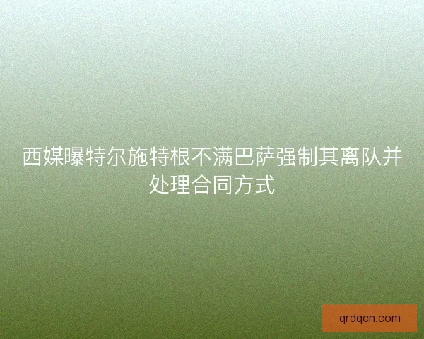西媒曝特尔施特根不满巴萨强制其离队并处理合同方式