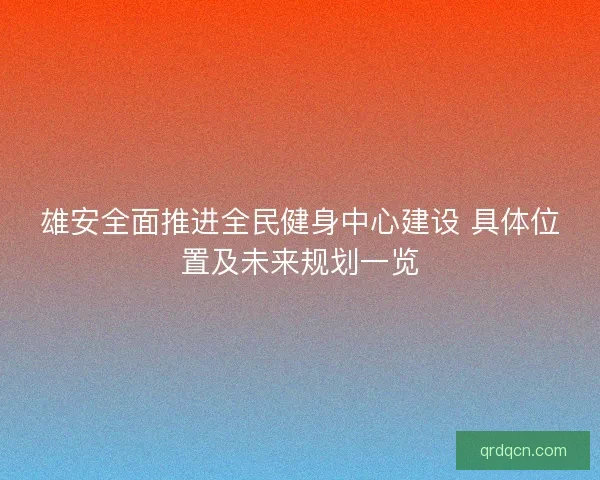 雄安全面推进全民健身中心建设 具体位置及未来规划一览 雄安全面推进全民健身中心建设 具体位置及未来规划一览