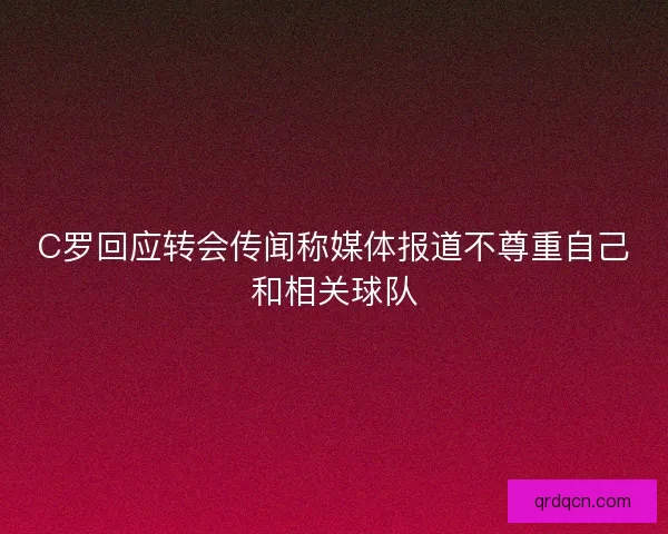 C罗回应转会传闻称媒体报道不尊重自己和相关球队
