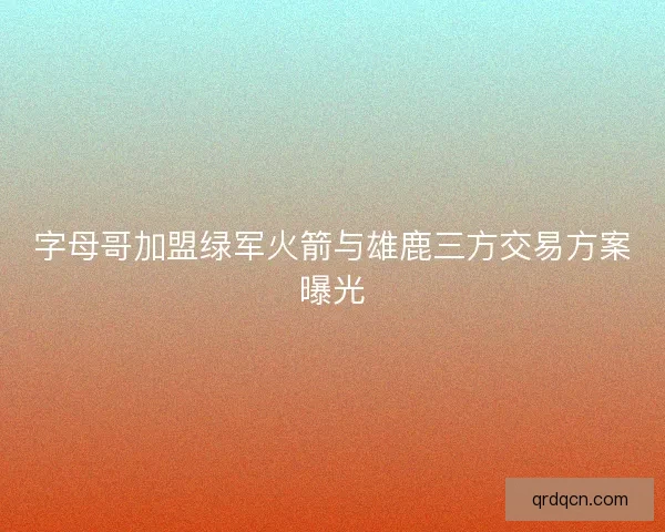字母哥加盟绿军火箭与雄鹿三方交易方案曝光 字母哥加盟绿军火箭与雄鹿三方交易方案曝光