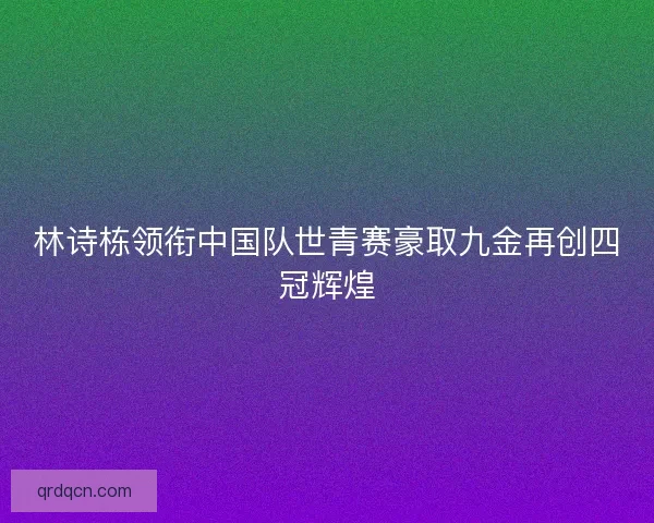 林诗栋领衔中国队世青赛豪取九金再创四冠辉煌 林诗栋领衔中国队世青赛豪取九金再创四冠辉煌