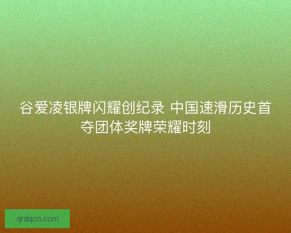谷爱凌银牌闪耀创纪录 中国速滑历史首夺团体奖牌荣耀时刻