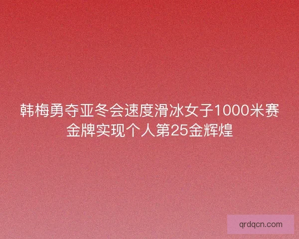 韩梅勇夺亚冬会速度滑冰女子1000米赛金牌实现个人第25金辉煌 韩梅勇夺亚冬会速度滑冰女子1000米赛金牌实现个人第25金辉煌