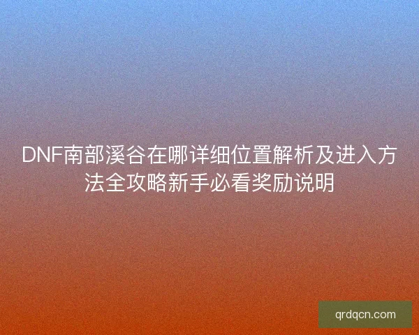 DNF南部溪谷在哪详细位置解析及进入方法全攻略新手必看奖励说明