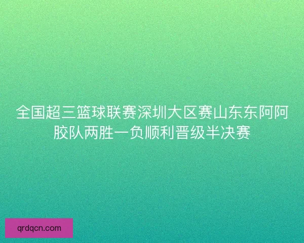 全国超三篮球联赛深圳大区赛山东东阿阿胶队两胜一负顺利晋级半决赛