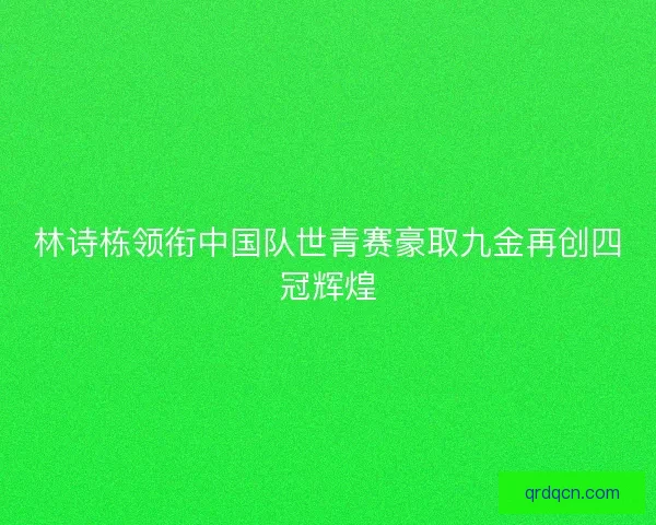 林诗栋领衔中国队世青赛豪取九金再创四冠辉煌