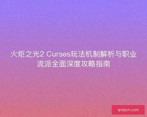 火炬之光2 Curses玩法机制解析与职业流派全面深度攻略指南