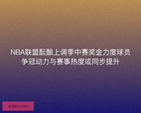 NBA联盟酝酿上调季中赛奖金力度球员争冠动力与赛事热度或同步提升