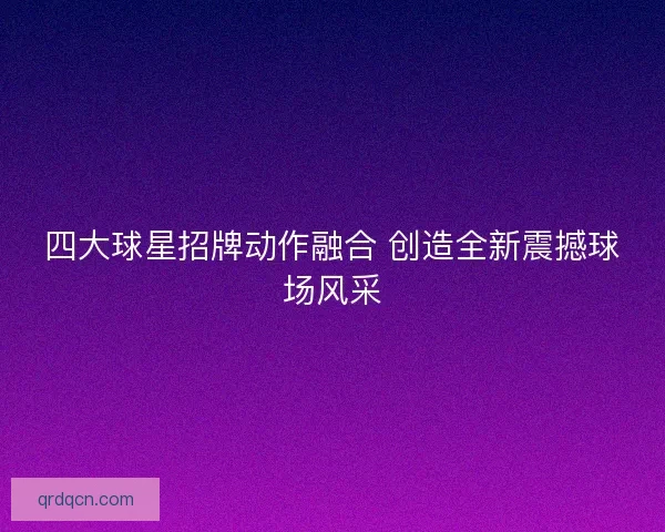 四大球星招牌动作融合 创造全新震撼球场风采 四大球星招牌动作融合 创造全新震撼球场风采