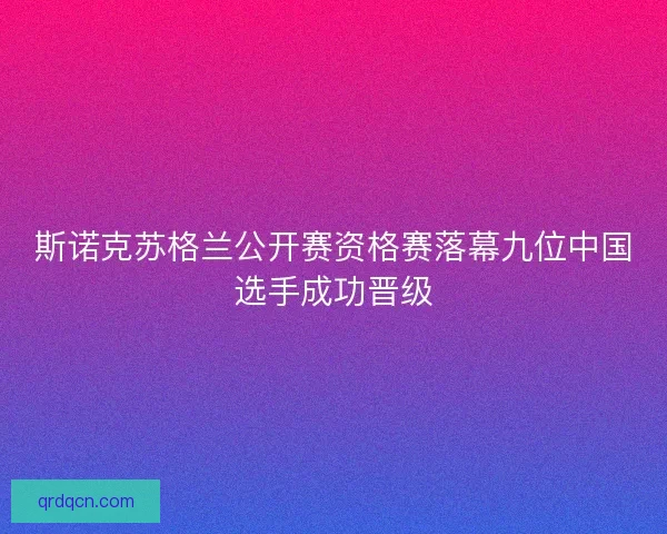 斯诺克苏格兰公开赛资格赛落幕九位中国选手成功晋级
