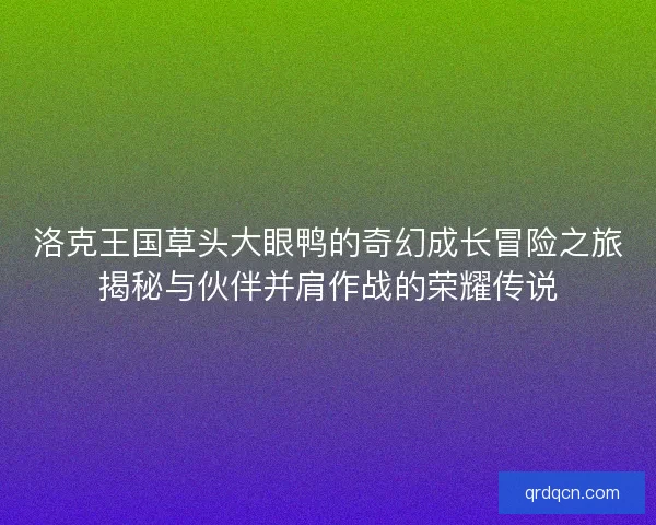 洛克王国草头大眼鸭的奇幻成长冒险之旅揭秘与伙伴并肩作战的荣耀传说 洛克王国草头大眼鸭的奇幻成长冒险之旅揭秘与伙伴并肩作战的荣耀传说
