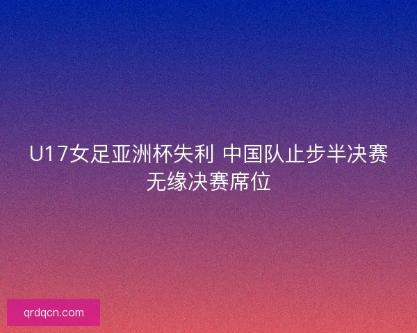 U17女足亚洲杯失利 中国队止步半决赛无缘决赛席位 U17女足亚洲杯失利 中国队止步半决赛无缘决赛席位