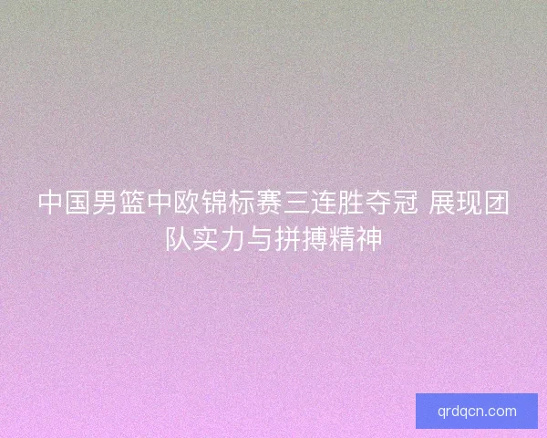 中国男篮中欧锦标赛三连胜夺冠 展现团队实力与拼搏精神