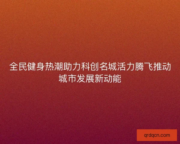 全民健身热潮助力科创名城活力腾飞推动城市发展新动能