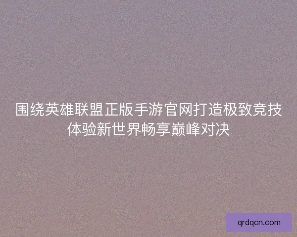 围绕英雄联盟正版手游官网打造极致竞技体验新世界畅享巅峰对决