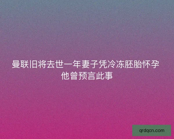 曼联旧将去世一年妻子凭冷冻胚胎怀孕 他曾预言此事
