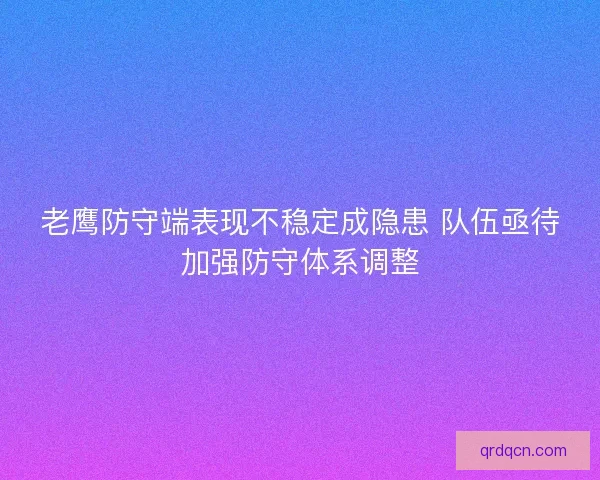 老鹰防守端表现不稳定成隐患 队伍亟待加强防守体系调整 老鹰防守端表现不稳定成隐患 队伍亟待加强防守体系调整