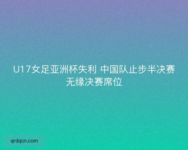 U17女足亚洲杯失利 中国队止步半决赛无缘决赛席位 U17女足亚洲杯失利 中国队止步半决赛无缘决赛席位