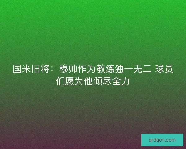 国米旧将：穆帅作为教练独一无二 球员们愿为他倾尽全力
