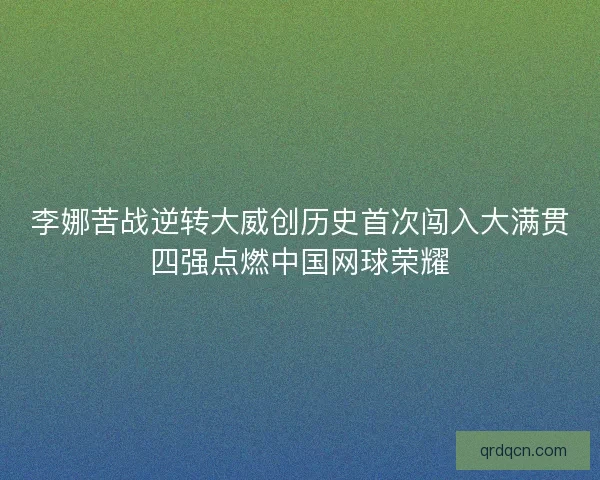 李娜苦战逆转大威创历史首次闯入大满贯四强点燃中国网球荣耀 李娜苦战逆转大威创历史首次闯入大满贯四强点燃中国网球荣耀