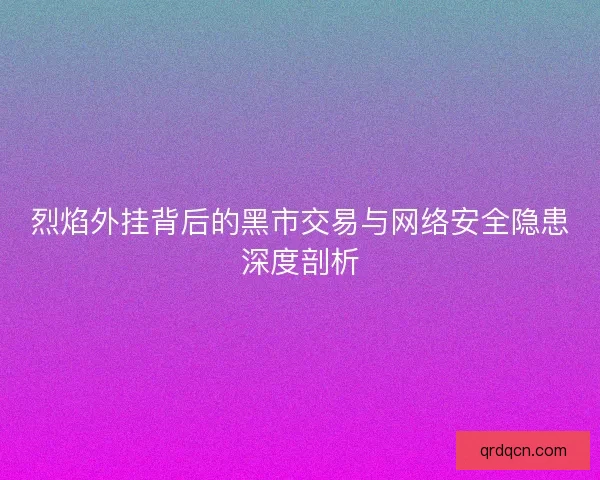 烈焰外挂背后的黑市交易与网络安全隐患深度剖析 烈焰外挂背后的黑市交易与网络安全隐患深度剖析